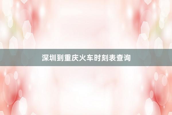 深圳到重庆火车时刻表查询