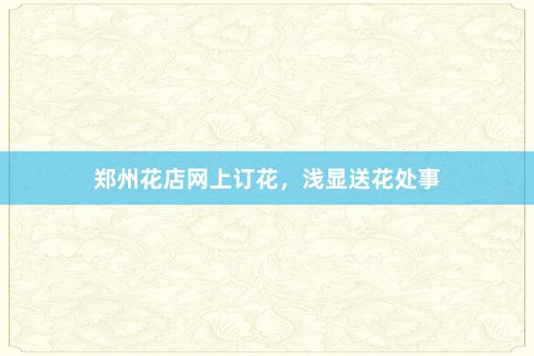 郑州花店网上订花，浅显送花处事