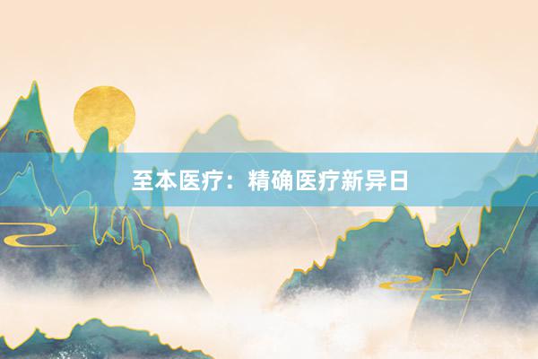 至本医疗：精确医疗新异日