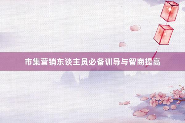 市集营销东谈主员必备训导与智商提高